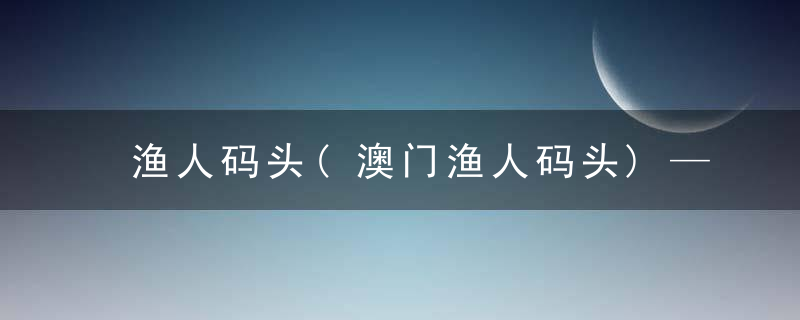 渔人码头(澳门渔人码头)—搜狗百科