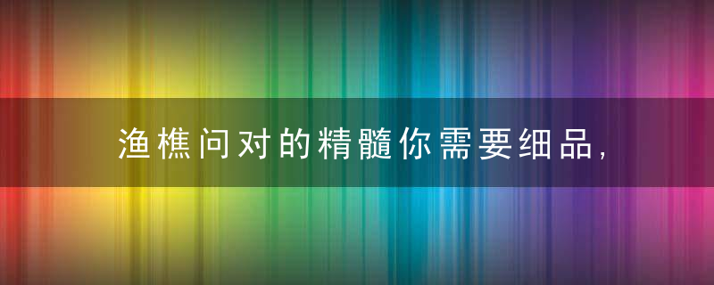 渔樵问对的精髓你需要细品,天地万物兴亡,体用的分辨和