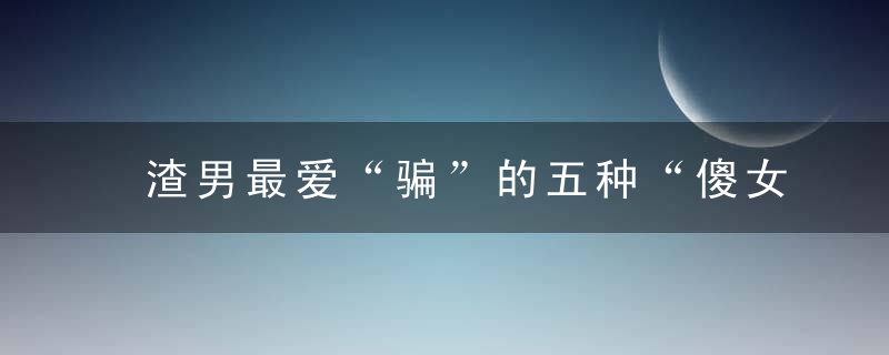 渣男最爱“骗”的五种“傻女人”，希望你不在其中