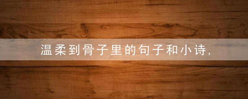 温柔到骨子里的句子和小诗,深情已然铺满素笺,只等你来