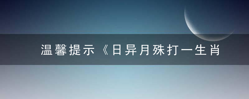 温馨提示《日异月殊打一生肖》指什么动物日异月殊是什么生肖