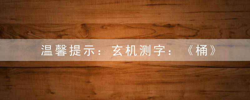 温馨提示：玄机测字：《桶》打一生肖指什么生肖和动物