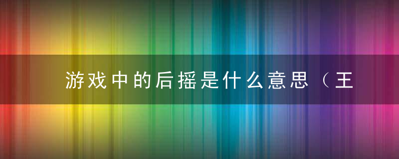 游戏中的后摇是什么意思（王者什么是后摇）