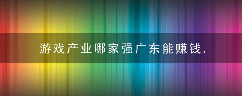 游戏产业哪家强广东能赚钱,上海电竞之都,成渝新势力