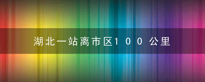 湖北一站离市区100公里