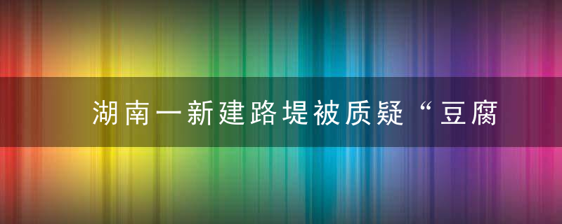 湖南一新建路堤被质疑“豆腐渣”自家,涉事路堤150米