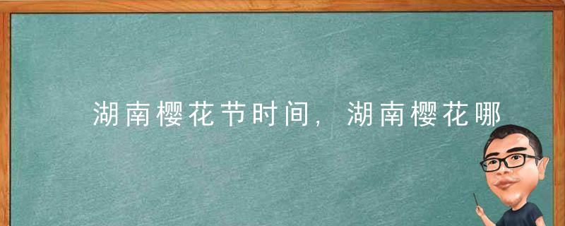 湖南樱花节时间,湖南樱花哪里有