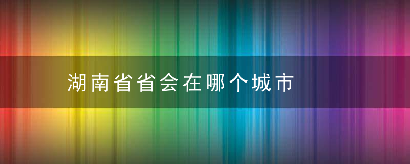 湖南省省会在哪个城市