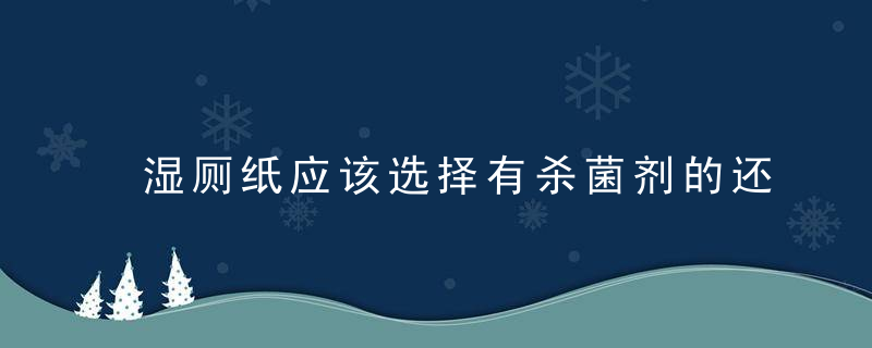 湿厕纸应该选择有杀菌剂的还是没有杀菌剂的？