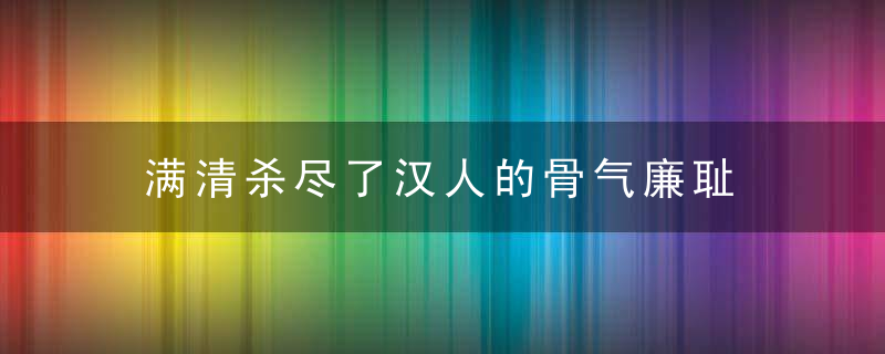 满清杀尽了汉人的骨气廉耻