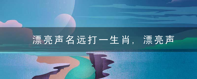 漂亮声名远打一生肖,漂亮声名远是什么生肖动物独家推荐