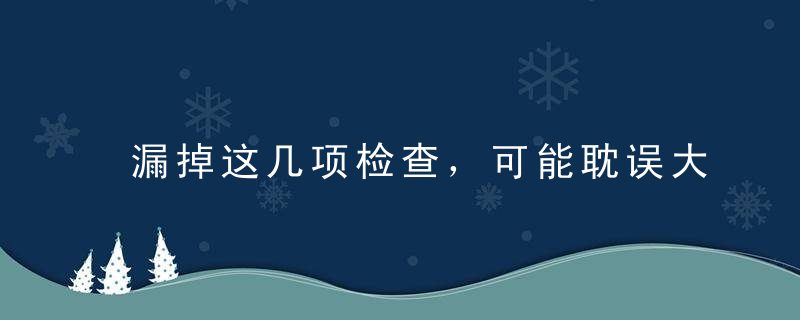 漏掉这几项检查，可能耽误大病！