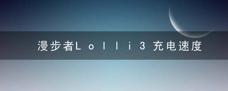 漫步者Lolli3充电速度快吗