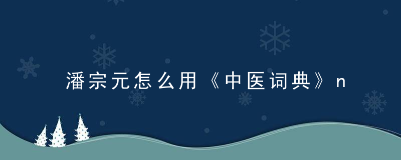 潘宗元怎么用《中医词典》n~o~p~q 潘宗元