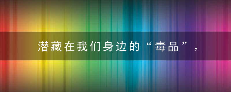 潜藏在我们身边的“毒品”，你可能不知不觉中已经吸过了！