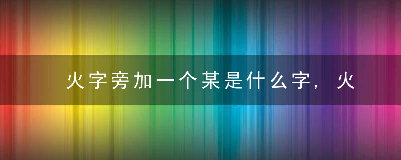 火字旁加一个某是什么字,火字旁加一个某念什么