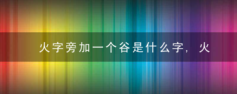 火字旁加一个谷是什么字,火字旁加一个谷念什么