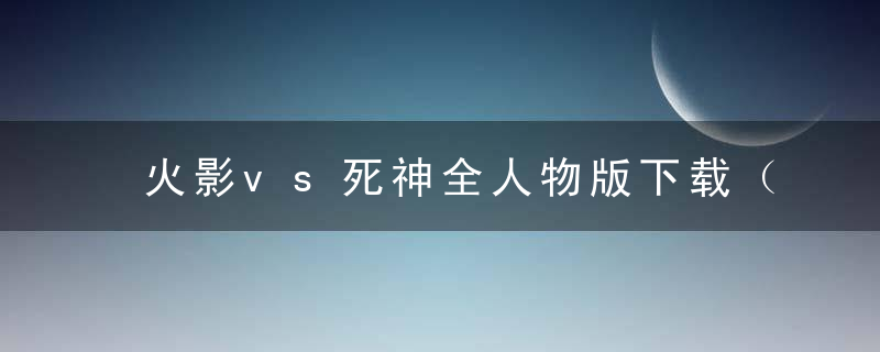 火影vs死神全人物版下载（游戏特色及下载入口）