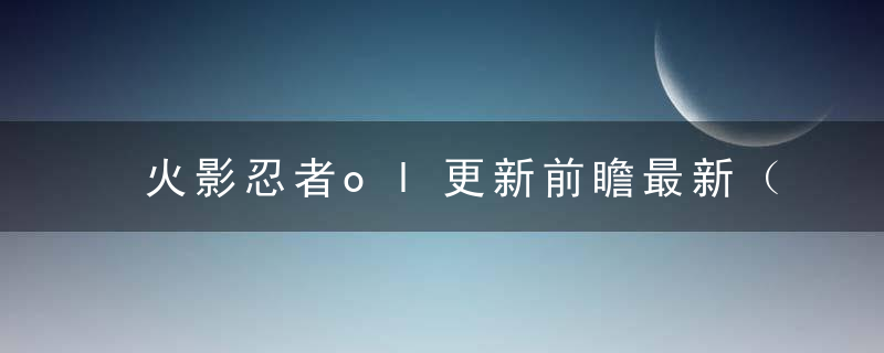 火影忍者ol更新前瞻最新（本周更新内容前瞻）