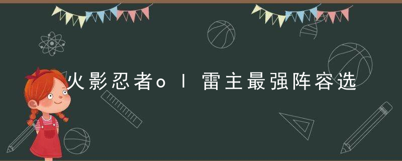 火影忍者ol雷主最强阵容选择（火影忍者ol雷主阵容攻略 技能突破卡卡西阵容推荐）