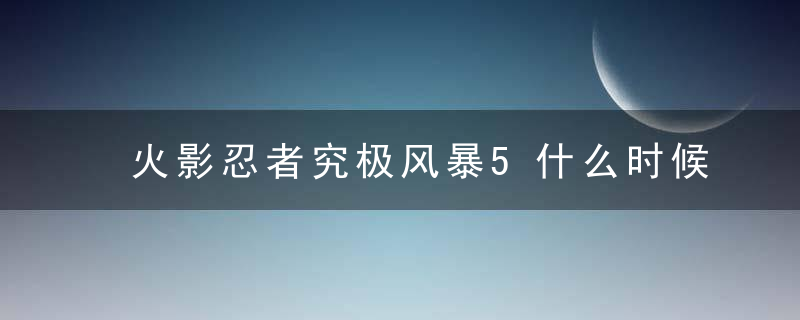 火影忍者究极风暴5什么时候出（《火影忍者：究极风暴5》已在开发中！年末公布）