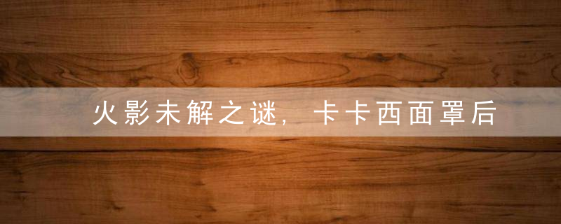 火影未解之谜,卡卡西面罩后的脸,到底是帅气夺人还是泯