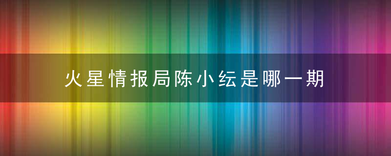 火星情报局陈小纭是哪一期