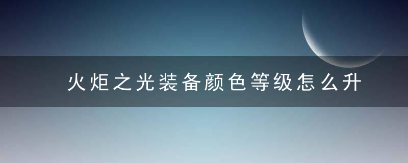 火炬之光装备颜色等级怎么升（2022火炬之光手游装备强化攻略）