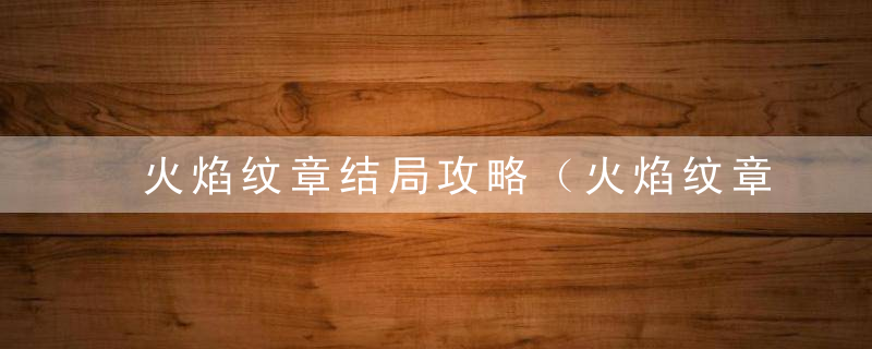 火焰纹章结局攻略（火焰纹章风花雪月新手入门教程）