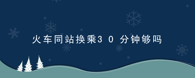 火车同站换乘30分钟够吗