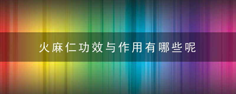 火麻仁功效与作用有哪些呢，火麻仁功效作用与主治功