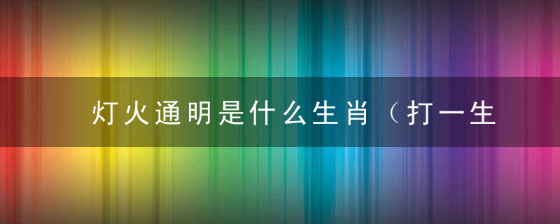 灯火通明是什么生肖（打一生肖动物）刚刚曝出广州疫情防控取得阶