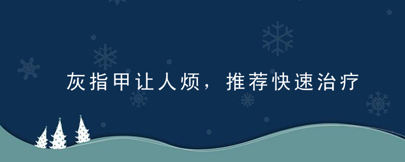 灰指甲让人烦，推荐快速治疗灰指甲的方法