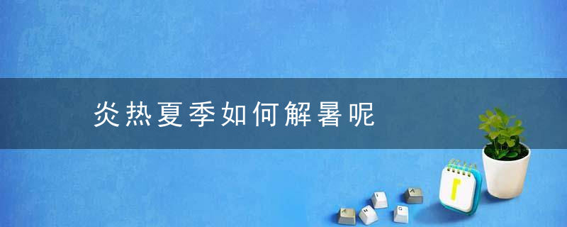 炎热夏季如何解暑呢，夏季热怎么才能治好