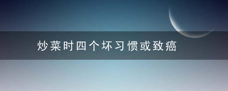 炒菜时四个坏习惯或致癌，炒菜的道理