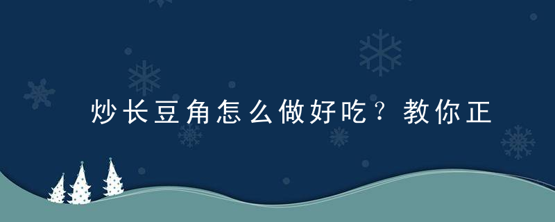 炒长豆角怎么做好吃？教你正确做法,简单又美味!