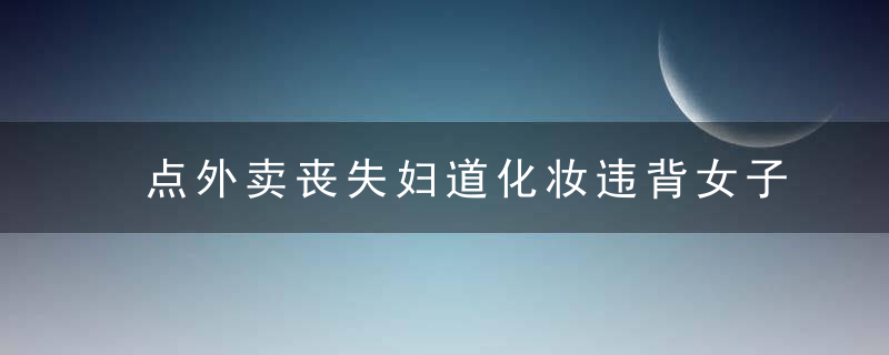 点外卖丧失妇道化妆违背女子性德这些女德班请不要再来毁三观了