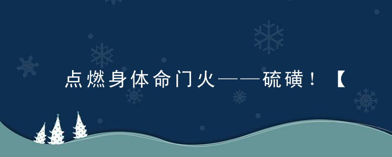 点燃身体命门火——硫磺！【跟己安先生学中医】