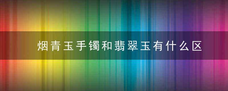 烟青玉手镯和翡翠玉有什么区别 烟青玉手镯和翡翠玉区别有什么