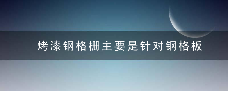 烤漆钢格栅主要是针对钢格板的表面处理来说的