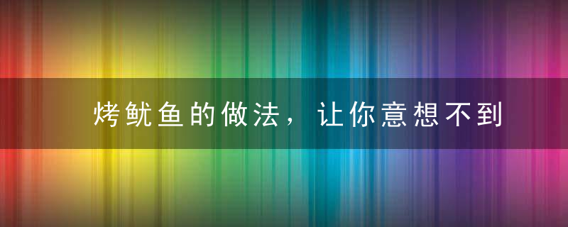 烤鱿鱼的做法，让你意想不到的奇妙