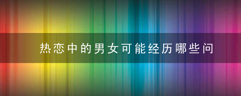 热恋中的男女可能经历哪些问题