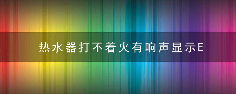 热水器打不着火有响声显示E1是怎么回事