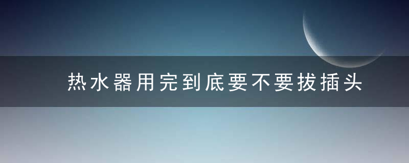 热水器用完到底要不要拔插头,不小心弄错,多花几百冤枉