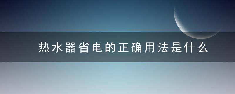 热水器省电的正确用法是什么