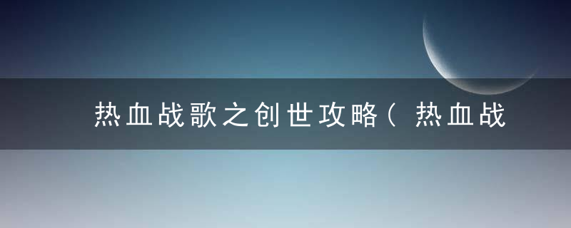 热血战歌之创世攻略(热血战歌之创世平民充值必看技巧)