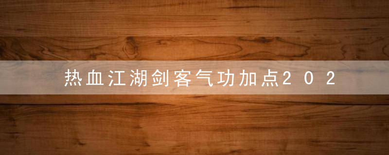 热血江湖剑客气功加点2022（热血江湖手游剑客4转气功介绍）