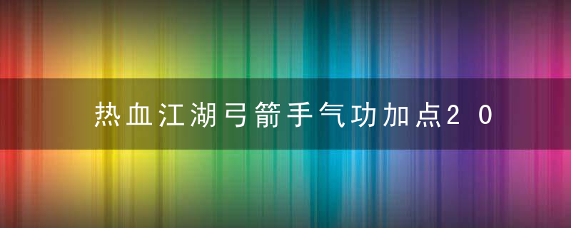 热血江湖弓箭手气功加点2022（热血江湖弓手技能加点及装备全面解析）