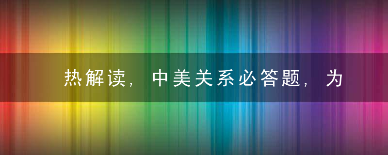 热解读,中美关系必答题,为什么这样回答