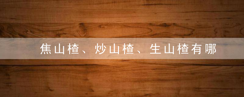 焦山楂、炒山楂、生山楂有哪些功效